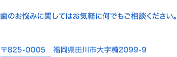 歯のお悩みに関してはお気軽に何でもご相談ください。